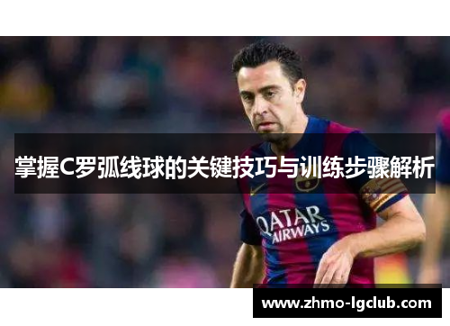 掌握C罗弧线球的关键技巧与训练步骤解析 掌握C罗弧线球的关键技巧与训练步骤解析