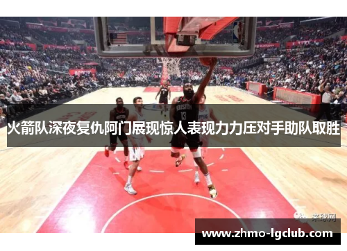 火箭队深夜复仇阿门展现惊人表现力力压对手助队取胜
