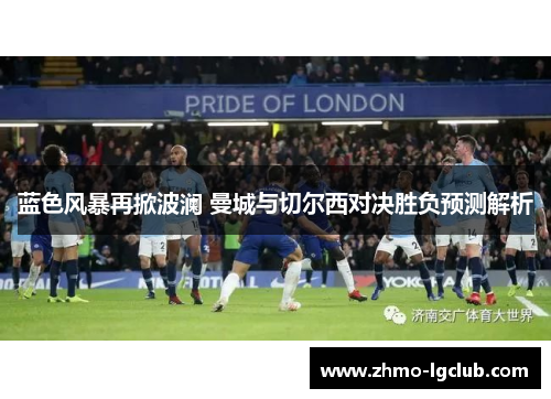 蓝色风暴再掀波澜 曼城与切尔西对决胜负预测解析 蓝色风暴再掀波澜 曼城与切尔西对决胜负预测解析