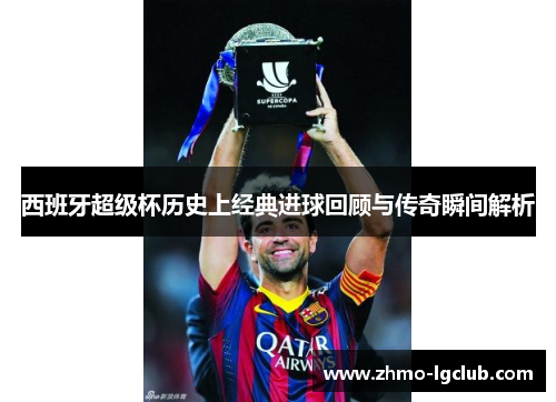 西班牙超级杯历史上经典进球回顾与传奇瞬间解析 西班牙超级杯历史上经典进球回顾与传奇瞬间解析