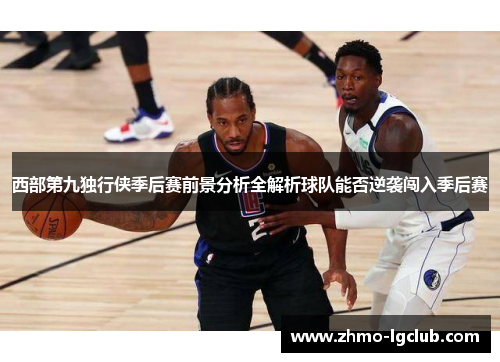 西部第九独行侠季后赛前景分析全解析球队能否逆袭闯入季后赛 西部第九独行侠季后赛前景分析全解析球队能否逆袭闯入季后赛
