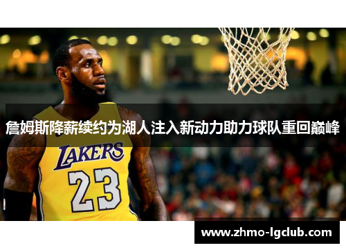 詹姆斯降薪续约为湖人注入新动力助力球队重回巅峰 詹姆斯降薪续约为湖人注入新动力助力球队重回巅峰