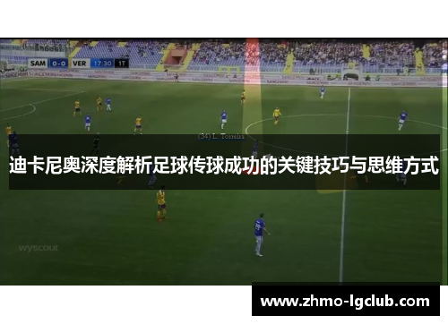 迪卡尼奥深度解析足球传球成功的关键技巧与思维方式 迪卡尼奥深度解析足球传球成功的关键技巧与思维方式