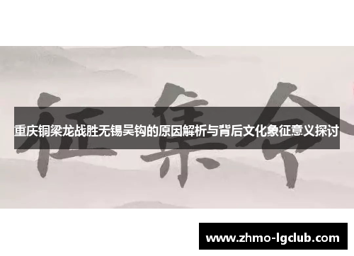 重庆铜梁龙战胜无锡吴钩的原因解析与背后文化象征意义探讨 重庆铜梁龙战胜无锡吴钩的原因解析与背后文化象征意义探讨
