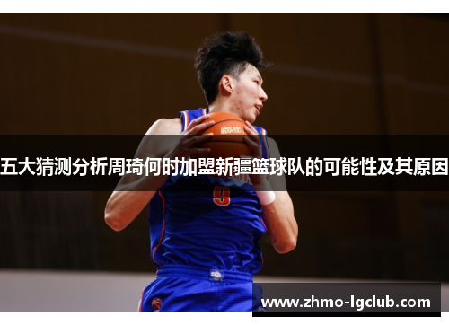 五大猜测分析周琦何时加盟新疆篮球队的可能性及其原因 五大猜测分析周琦何时加盟新疆篮球队的可能性及其原因