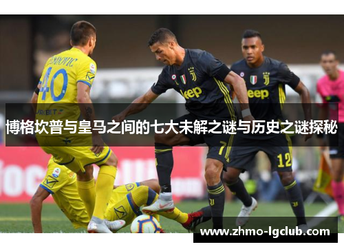 博格坎普与皇马之间的七大未解之谜与历史之谜探秘