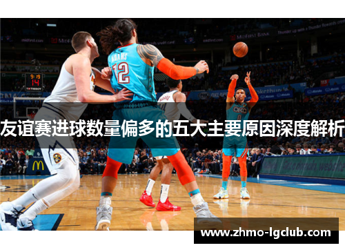 友谊赛进球数量偏多的五大主要原因深度解析