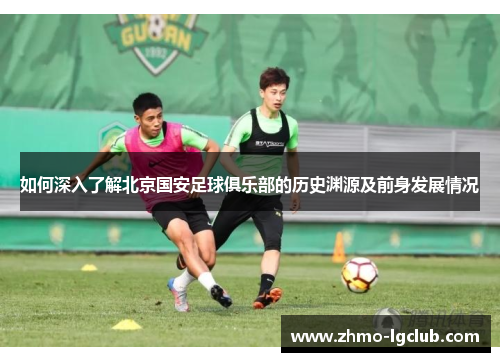 如何深入了解北京国安足球俱乐部的历史渊源及前身发展情况 如何深入了解北京国安足球俱乐部的历史渊源及前身发展情况