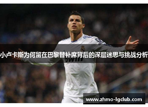 小卢卡斯为何留在巴黎替补席背后的深层迷思与挑战分析