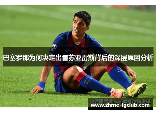 巴塞罗那为何决定出售苏亚雷斯背后的深层原因分析 巴塞罗那为何决定出售苏亚雷斯背后的深层原因分析