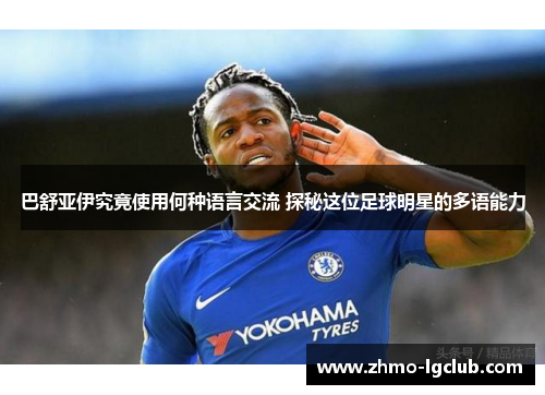 巴舒亚伊究竟使用何种语言交流 探秘这位足球明星的多语能力 巴舒亚伊究竟使用何种语言交流 探秘这位足球明星的多语能力