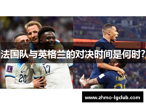 法国队与英格兰的对决时间是何时? 法国队与英格兰的对决时间是何时?