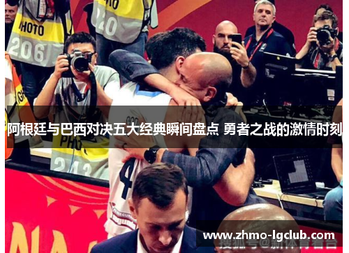 阿根廷与巴西对决五大经典瞬间盘点 勇者之战的激情时刻