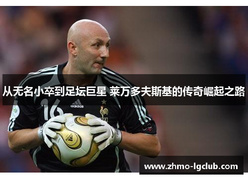 从无名小卒到足坛巨星 莱万多夫斯基的传奇崛起之路