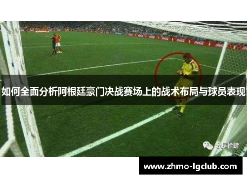 如何全面分析阿根廷豪门决战赛场上的战术布局与球员表现