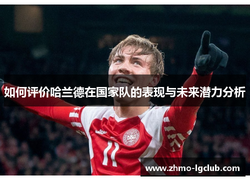 如何评价哈兰德在国家队的表现与未来潜力分析