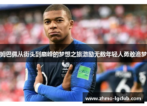 姆巴佩从街头到巅峰的梦想之旅激励无数年轻人勇敢追梦