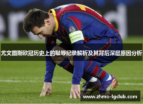 尤文图斯欧冠历史上的耻辱纪录解析及其背后深层原因分析