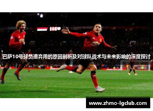 巴萨10号球员遭弃用的原因剖析及对球队战术与未来影响的深度探讨