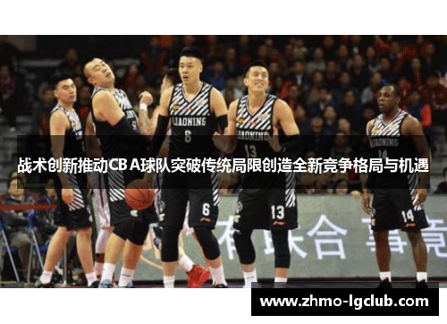 战术创新推动CBA球队突破传统局限创造全新竞争格局与机遇 战术创新推动CBA球队突破传统局限创造全新竞争格局与机遇