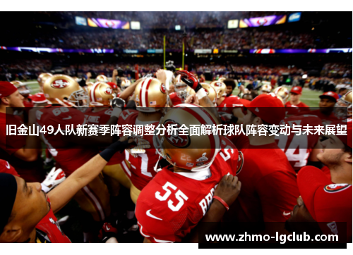 旧金山49人队新赛季阵容调整分析全面解析球队阵容变动与未来展望