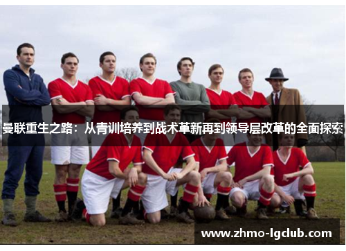曼联重生之路:从青训培养到战术革新再到领导层改革的全面探索 曼联重生之路:从青训培养到战术革新再到领导层改革的全面探索