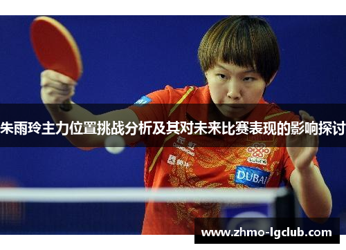 朱雨玲主力位置挑战分析及其对未来比赛表现的影响探讨