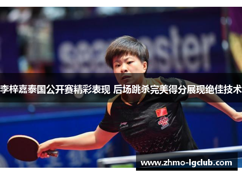 李梓嘉泰国公开赛精彩表现 后场跳杀完美得分展现绝佳技术