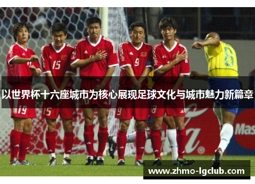 以世界杯十六座城市为核心展现足球文化与城市魅力新篇章