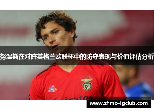努涅斯在对阵英格兰欧联杯中的防守表现与价值评估分析
