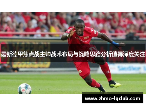 最新德甲焦点战主帅战术布局与战略思路分析值得深度关注