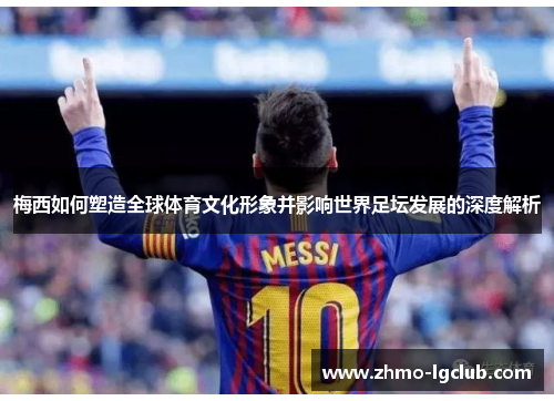 梅西如何塑造全球体育文化形象并影响世界足坛发展的深度解析