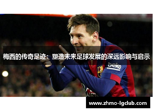 梅西的传奇足迹：塑造未来足球发展的深远影响与启示
