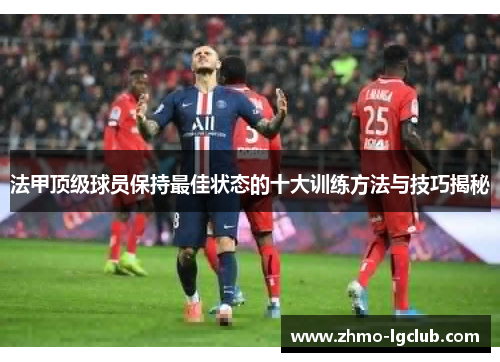 法甲顶级球员保持最佳状态的十大训练方法与技巧揭秘 法甲顶级球员保持最佳状态的十大训练方法与技巧揭秘