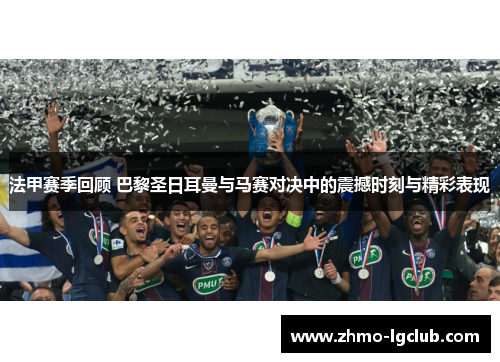 法甲赛季回顾 巴黎圣日耳曼与马赛对决中的震撼时刻与精彩表现 法甲赛季回顾 巴黎圣日耳曼与马赛对决中的震撼时刻与精彩表现