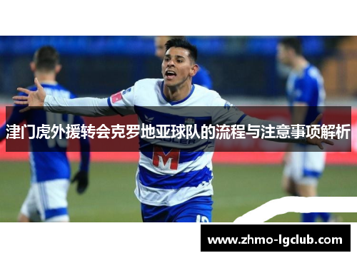 津门虎外援转会克罗地亚球队的流程与注意事项解析 津门虎外援转会克罗地亚球队的流程与注意事项解析