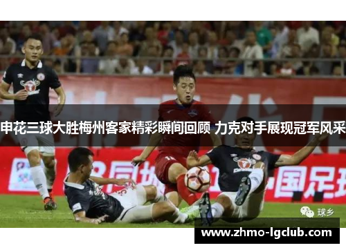 申花三球大胜梅州客家精彩瞬间回顾 力克对手展现冠军风采