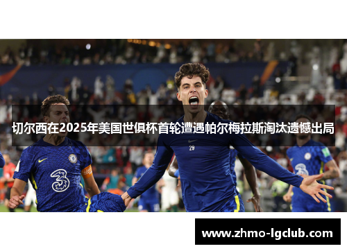 切尔西在2025年美国世俱杯首轮遭遇帕尔梅拉斯淘汰遗憾出局