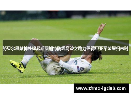 努贝尔屡献神扑撑起斯图加特防线奇迹之路力保德甲亚军荣耀归来时