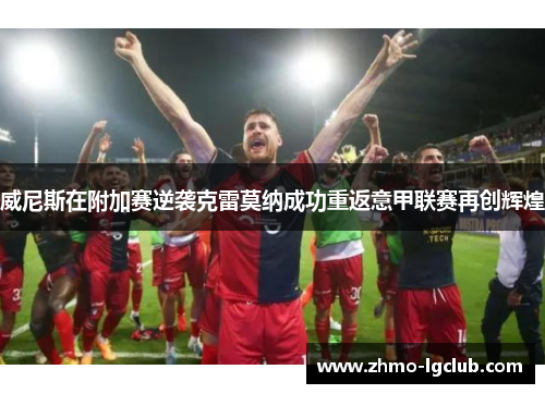 威尼斯在附加赛逆袭克雷莫纳成功重返意甲联赛再创辉煌