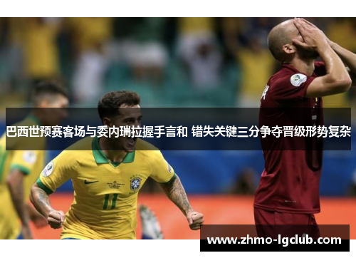 巴西世预赛客场与委内瑞拉握手言和 错失关键三分争夺晋级形势复杂 巴西世预赛客场与委内瑞拉握手言和 错失关键三分争夺晋级形势复杂