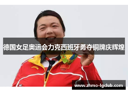 德国女足奥运会力克西班牙勇夺铜牌庆辉煌 德国女足奥运会力克西班牙勇夺铜牌庆辉煌