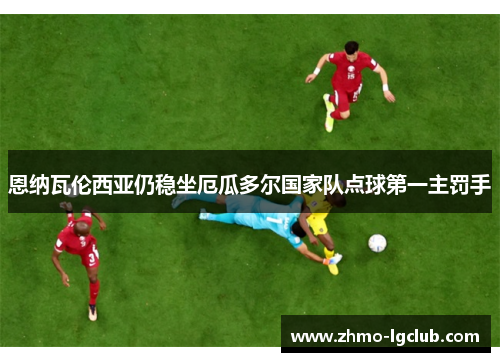 恩纳瓦伦西亚仍稳坐厄瓜多尔国家队点球第一主罚手