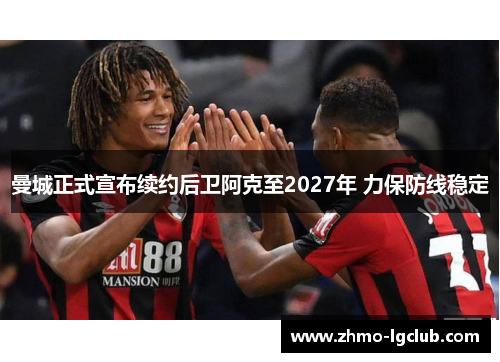 曼城正式宣布续约后卫阿克至2027年 力保防线稳定