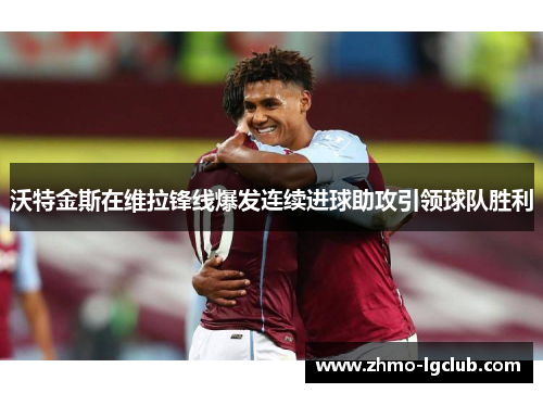 沃特金斯在维拉锋线爆发连续进球助攻引领球队胜利 沃特金斯在维拉锋线爆发连续进球助攻引领球队胜利