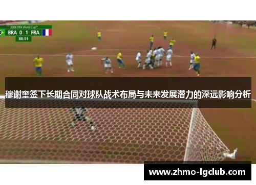 穆谢奎签下长期合同对球队战术布局与未来发展潜力的深远影响分析