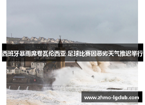 西班牙暴雨席卷瓦伦西亚 足球比赛因恶劣天气推迟举行