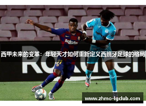 西甲未来的变革：年轻天才如何重新定义西班牙足球的格局