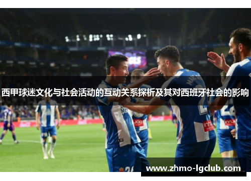 西甲球迷文化与社会活动的互动关系探析及其对西班牙社会的影响