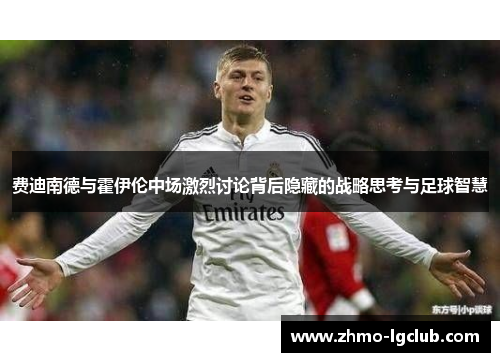 费迪南德与霍伊伦中场激烈讨论背后隐藏的战略思考与足球智慧
